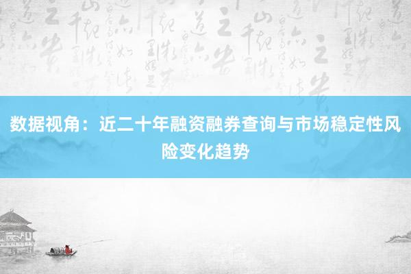 数据视角：近二十年融资融券查询与市场稳定性风险变化趋势