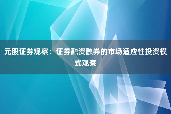 元股证券观察：证券融资融券的市场适应性投资模式观察