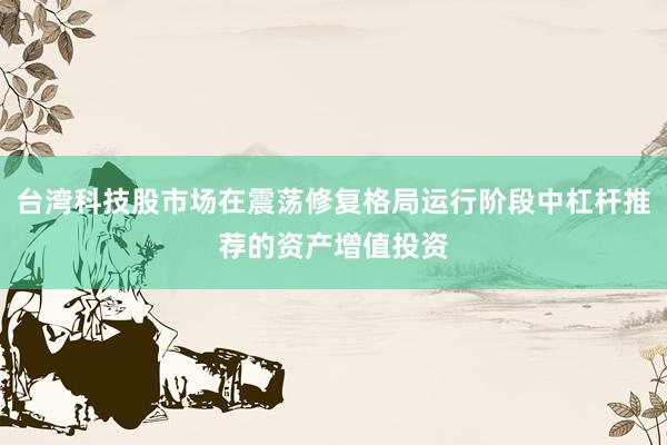 台湾科技股市场在震荡修复格局运行阶段中杠杆推荐的资产增值投资