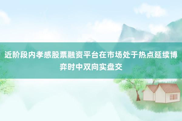 近阶段内孝感股票融资平台在市场处于热点延续博弈时中双向实盘交
