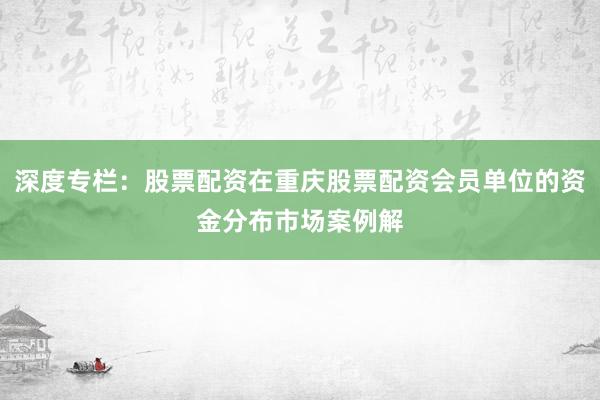 深度专栏：股票配资在重庆股票配资会员单位的资金分布市场案例解