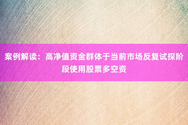 案例解读：高净值资金群体于当前市场反复试探阶段使用股票多空资