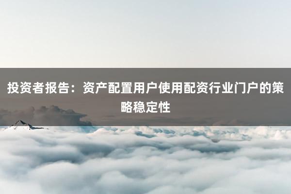 投资者报告:资产配置用户使用配资行业门户的策略稳定性