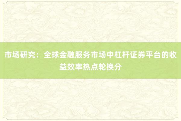 市场研究：全球金融服务市场中杠杆证券平台的收益效率热点轮换分