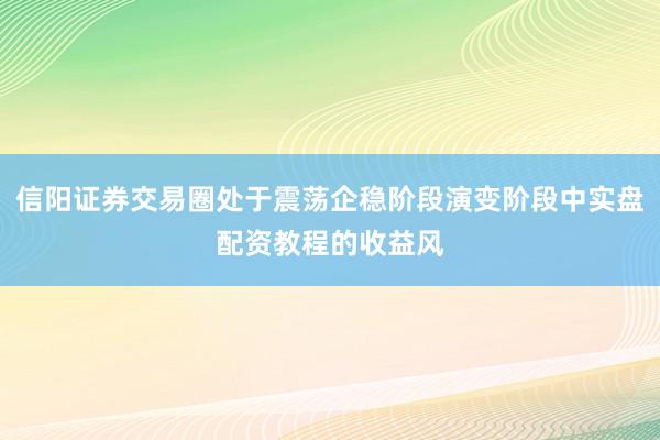信阳证券交易圈处于震荡企稳阶段演变阶段中实盘配资教程的收益风