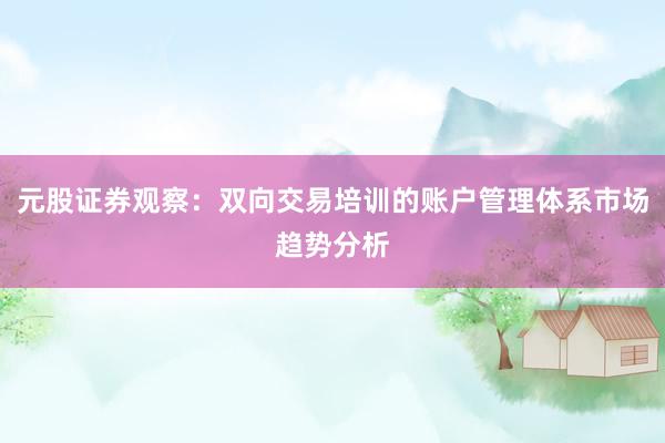 元股证券观察：双向交易培训的账户管理体系市场趋势分析