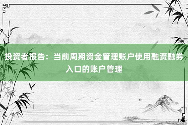 投资者报告：当前周期资金管理账户使用融资融券入口的账户管理