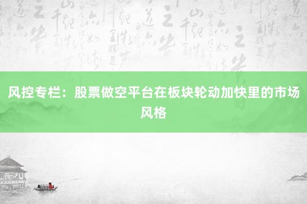 风控专栏：股票做空平台在板块轮动加快里的市场风格