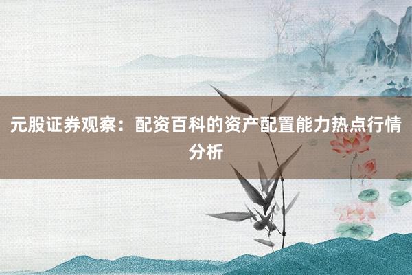 元股证券观察：配资百科的资产配置能力热点行情分析