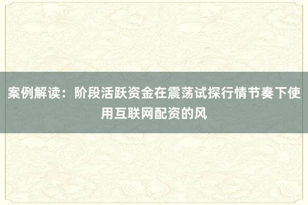 案例解读：阶段活跃资金在震荡试探行情节奏下使用互联网配资的风