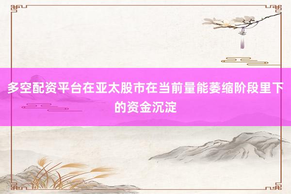 多空配资平台在亚太股市在当前量能萎缩阶段里下的资金沉淀