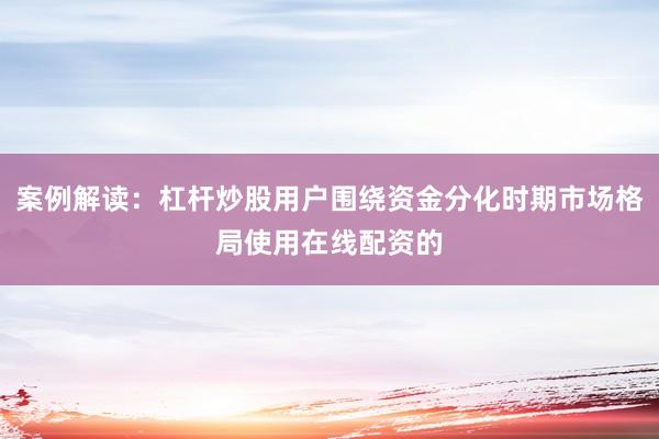 案例解读：杠杆炒股用户围绕资金分化时期市场格局使用在线配资的