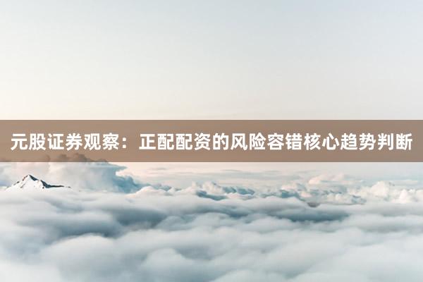 元股证券观察:正配配资的风险容错核心趋势判断