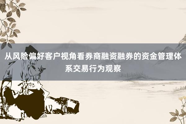 从风险偏好客户视角看券商融资融券的资金管理体系交易行为观察