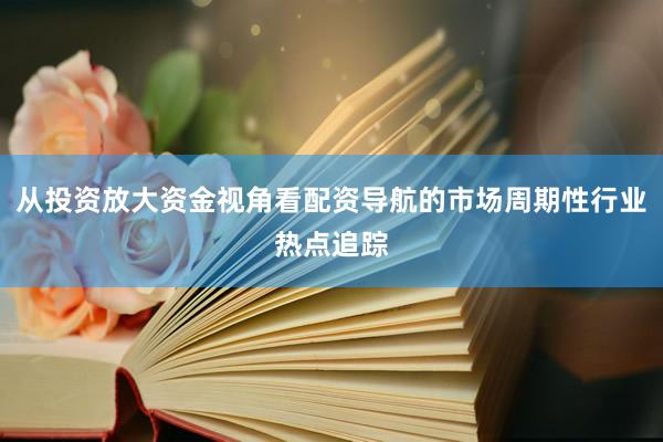 从投资放大资金视角看配资导航的市场周期性行业热点追踪
