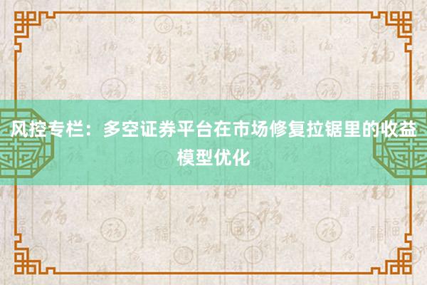 风控专栏：多空证券平台在市场修复拉锯里的收益模型优化