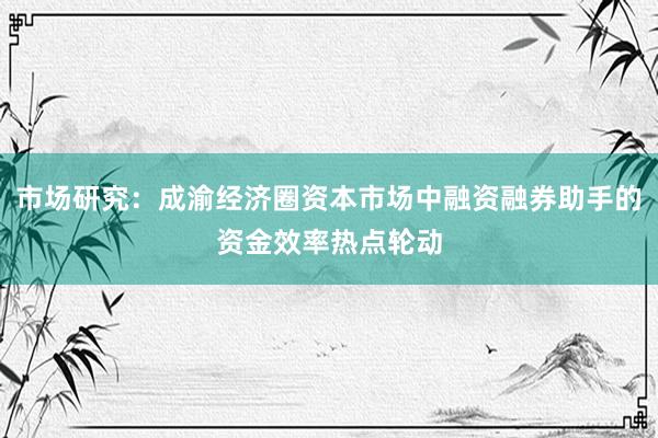 市场研究：成渝经济圈资本市场中融资融券助手的资金效率热点轮动