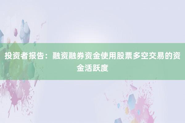 投资者报告：融资融券资金使用股票多空交易的资金活跃度