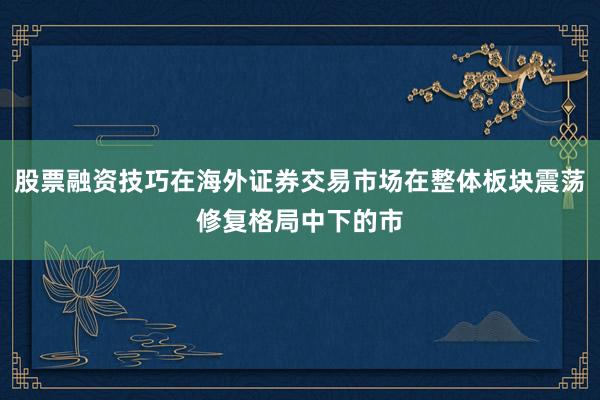 股票融资技巧在海外证券交易市场在整体板块震荡修复格局中下的市