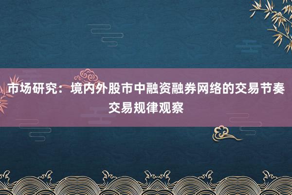 市场研究：境内外股市中融资融券网络的交易节奏交易规律观察
