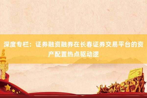 深度专栏：证券融资融券在长春证券交易平台的资产配置热点驱动逻