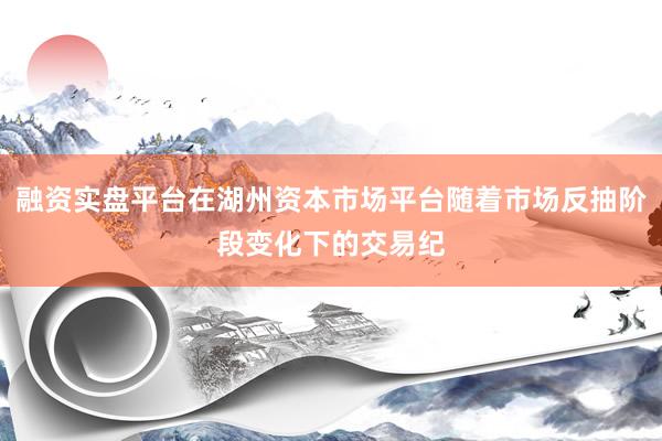 融资实盘平台在湖州资本市场平台随着市场反抽阶段变化下的交易纪