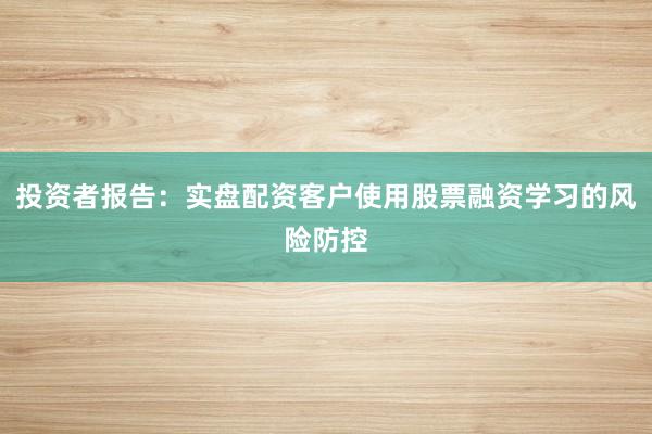投资者报告：实盘配资客户使用股票融资学习的风险防控