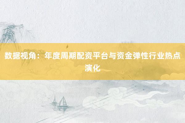 数据视角：年度周期配资平台与资金弹性行业热点演化