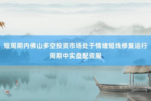 短周期内佛山多空投资市场处于情绪短线修复运行周期中实盘配资服