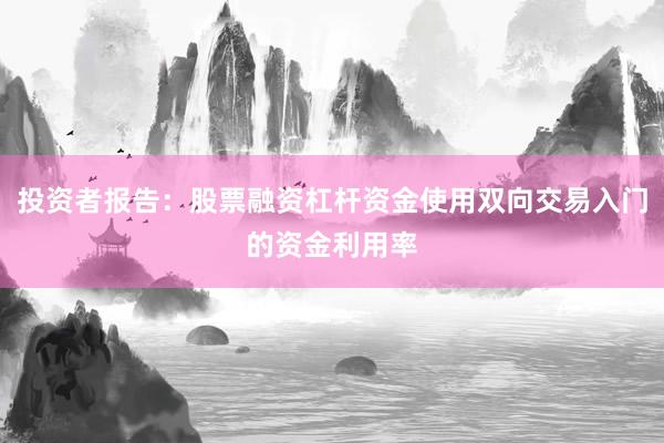 投资者报告：股票融资杠杆资金使用双向交易入门的资金利用率