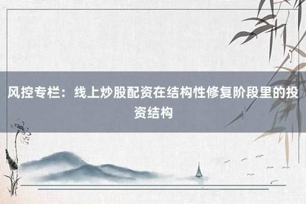 风控专栏：线上炒股配资在结构性修复阶段里的投资结构