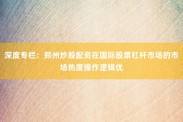 深度专栏:郑州炒股配资在国际股票杠杆市场的市场热度操作逻辑优