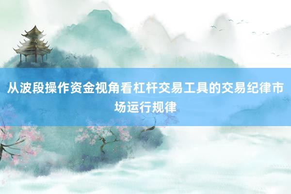 从波段操作资金视角看杠杆交易工具的交易纪律市场运行规律