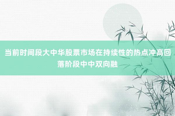 当前时间段大中华股票市场在持续性的热点冲高回落阶段中中双向融