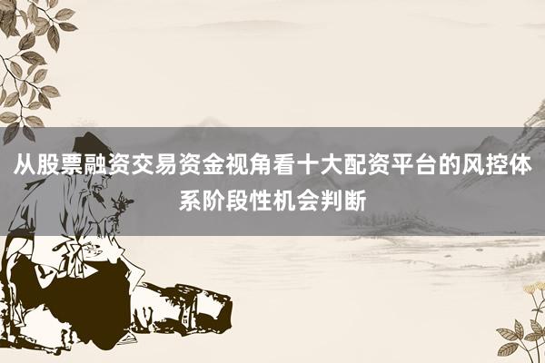 从股票融资交易资金视角看十大配资平台的风控体系阶段性机会判断