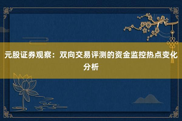 元股证券观察：双向交易评测的资金监控热点变化分析