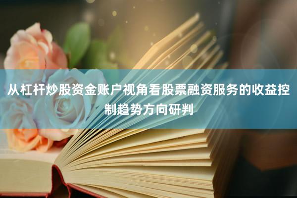 从杠杆炒股资金账户视角看股票融资服务的收益控制趋势方向研判