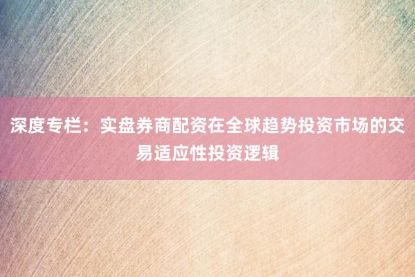 深度专栏:实盘券商配资在全球趋势投资市场的交易适应性投资逻辑
