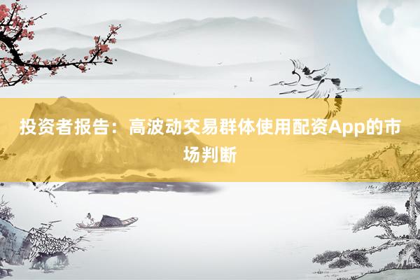 投资者报告:高波动交易群体使用配资App的市场判断