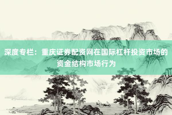 深度专栏：重庆证券配资网在国际杠杆投资市场的资金结构市场行为