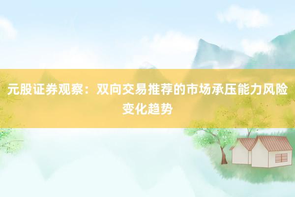 元股证券观察:双向交易推荐的市场承压能力风险变化趋势