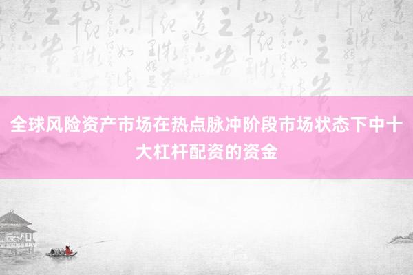 全球风险资产市场在热点脉冲阶段市场状态下中十大杠杆配资的资金