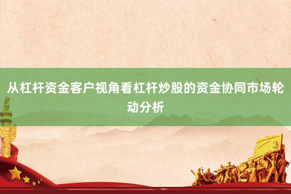 从杠杆资金客户视角看杠杆炒股的资金协同市场轮动分析