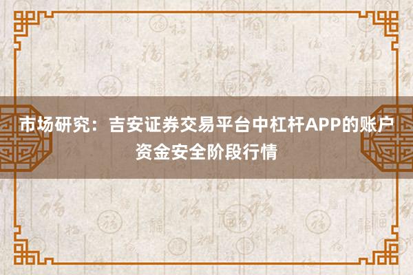 市场研究：吉安证券交易平台中杠杆APP的账户资金安全阶段行情