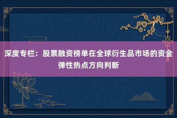 深度专栏：股票融资榜单在全球衍生品市场的资金弹性热点方向判断
