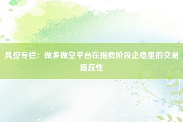 风控专栏：做多做空平台在指数阶段企稳里的交易适应性