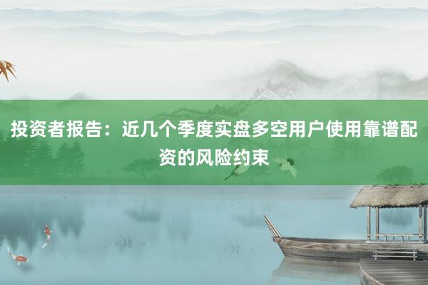 投资者报告：近几个季度实盘多空用户使用靠谱配资的风险约束