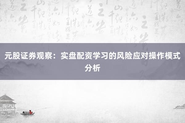 元股证券观察：实盘配资学习的风险应对操作模式分析