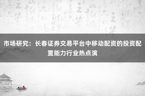 市场研究：长春证券交易平台中移动配资的投资配置能力行业热点演