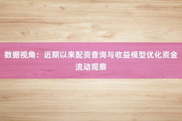 数据视角:近期以来配资查询与收益模型优化资金流动观察